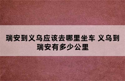 瑞安到义乌应该去哪里坐车 义乌到瑞安有多少公里